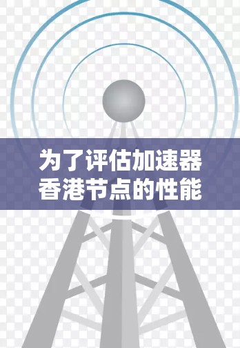 为了评估加速器香港节点的性能，建议采取以下步骤