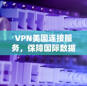 VPN美国连接服务，保障国际数据传输安全