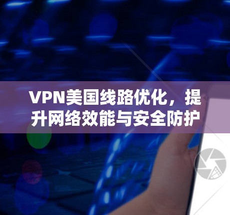 VPN美国线路优化，提升网络效能与安全防护