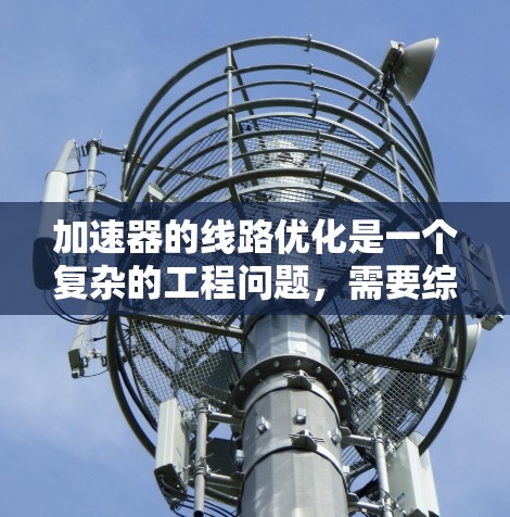 加速器的线路优化是一个复杂的工程问题，需要综合考虑多个因素。以下是一些可能的优化方向和策略，以帮助您在新加坡的线路上优化加速器性能