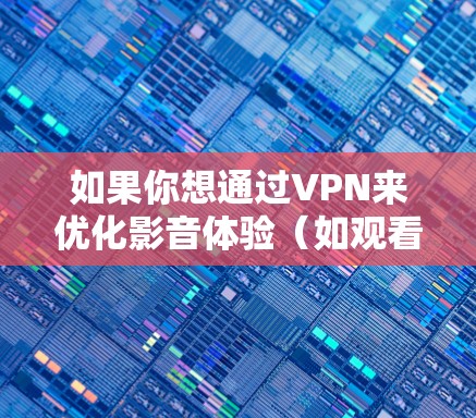 如果你想通过VPN来优化影音体验（如观看视频或听音乐）以下是一些优化建议和可能的问题解答
