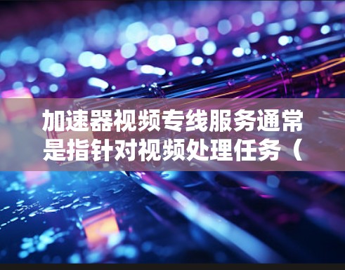 加速器视频专线服务通常是指针对视频处理任务（如剪辑、转码、压制等）提供的优化服务，旨在提高视频处理效率、减少延迟或资源消耗。以下是一些可能涉及的内容和服务