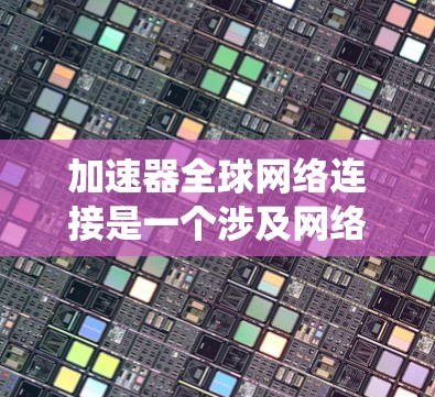 加速器全球网络连接是一个涉及网络优化、数据传输和分布式系统的复杂问题。以下是一些关键点和思路，帮助理解如何在全球范围内实现高效、可靠的网络连接