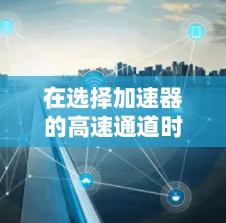 在选择加速器的高速通道时，考虑以下关键因素并结合项目需求进行综合评估
