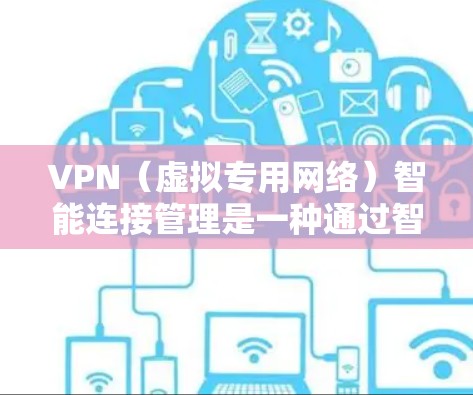 VPN（虚拟专用网络）智能连接管理是一种通过智能化技术优化和管理VPN连接的方法，旨在提高连接的稳定性、性能和用户体验。以下是VPN智能连接管理的主要内容和技术实现