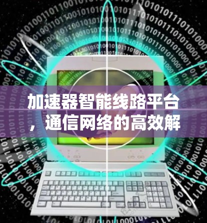 加速器智能线路平台，通信网络的高效解析者