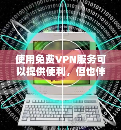 使用免费VPN服务可以提供便利，但也伴随着一些潜在的风险和限制。以下是一些常见的免费VPN服务和使用建议