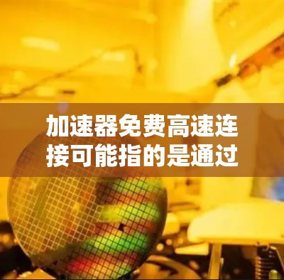加速器免费高速连接可能指的是通过某种工具或服务来实现免费的高速网络连接。以下是一些可能的解决方案和工具，你可以根据自己的需求选择
