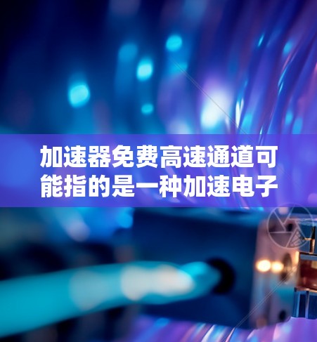 加速器免费高速通道可能指的是一种加速电子或粒子的技术，通过特定的设计或配置，能够在不需要额外费用的情况下实现高速加速。以下是一些可能的解释和相关信息