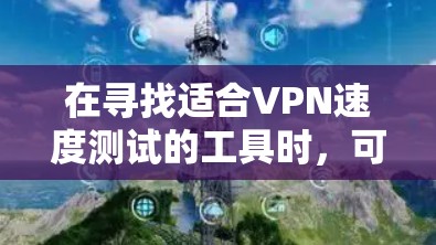 在寻找适合VPN速度测试的工具时，可以按照以下步骤进行