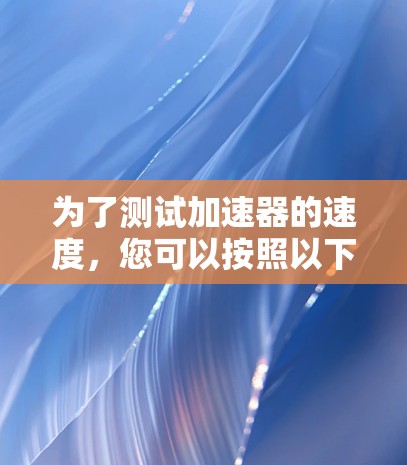 为了测试加速器的速度，您可以按照以下步骤进行