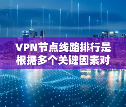 VPN节点线路排行是根据多个关键因素对VPN服务提供商的服务器位置进行评估和排名，以帮助用户选择最优的连接点，提升使用体验。以下是影响VPN节点线路排行的主要因素及其评估方法