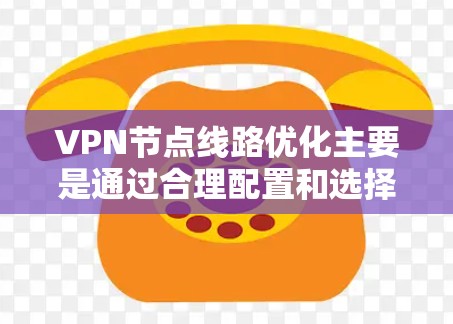 VPN节点线路优化主要是通过合理配置和选择 VPN 服务器位置、协议类型以及其他相关参数，来提升 VPN 连接的速度、稳定性和安全性。以下是一些常见的优化方法和建议