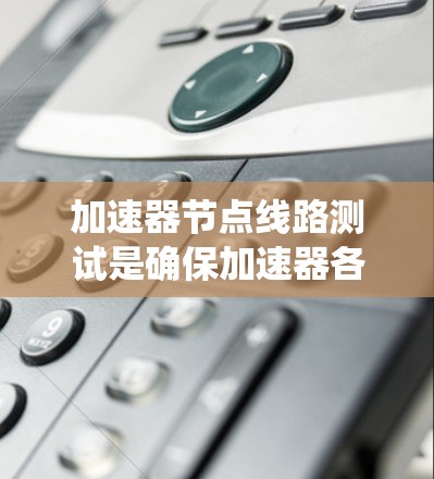加速器节点线路测试是确保加速器各系统正常工作的重要步骤，涵盖了磁场测试、电极测试、调焦系统测试、能量测量测试及整体性能测试。以下是对这一过程的详细分步说明