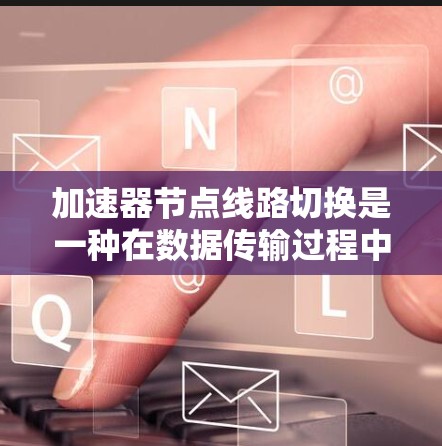 加速器节点线路切换是一种在数据传输过程中动态调整数据路径的技术，旨在提升网络性能和效率。以下是对该技术的详细分析