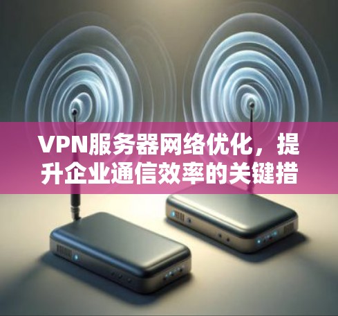 VPN服务器网络优化，提升企业通信效率的关键措施