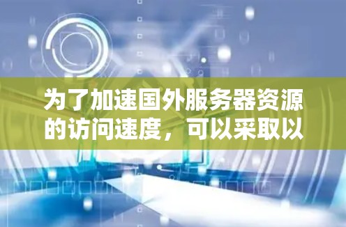 为了加速国外服务器资源的访问速度，可以采取以下步骤