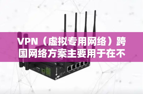 VPN（虚拟专用网络）跨国网络方案主要用于在不同国家或地区之间建立安全、稳定的网络连接，通常用于保护数据隐私、避开网络限制或实现资源共享。以下是一些常见的跨国VPN方案和实现方法