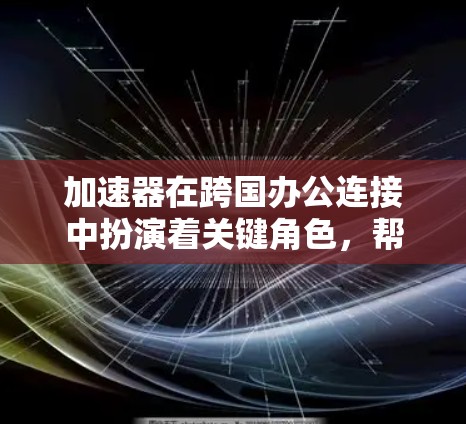 加速器在跨国办公连接中扮演着关键角色，帮助团队克服各种挑战，实现高效协作。以下是对加速器在跨国办公中的作用的详细分析
