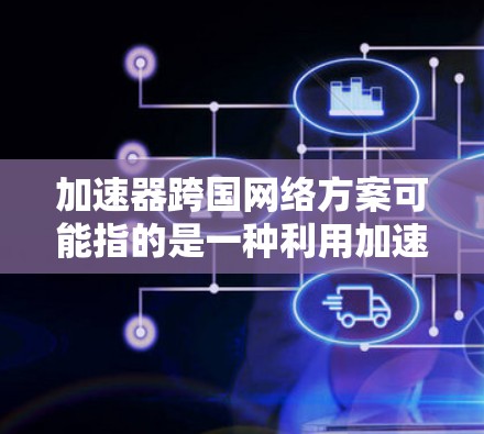 加速器跨国网络方案可能指的是一种利用加速器技术来优化跨国网络数据传输或计算的方案。这种方案可能涉及在跨国环境中部署加速器，用于提高数据处理和传输效率。以下是一些可能的解释和相关技术方向