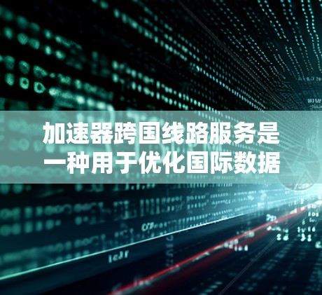 加速器跨国线路服务是一种用于优化国际数据传输的技术，常见于云计算、互联网服务和大数据传输领域。它通过在全球网络中部署加速节点，减少数据在跨国传输中的延迟和带宽消耗，从而提高数据传输效率