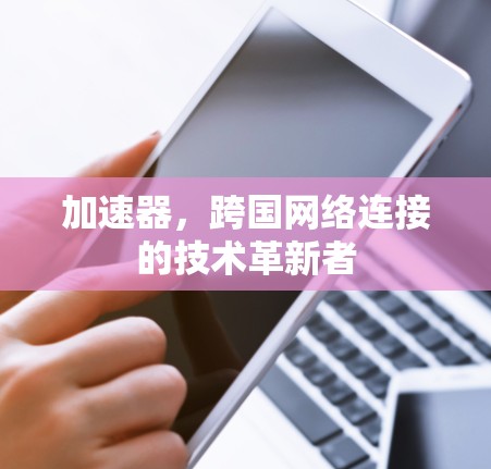 加速器，跨国网络连接的技术革新者