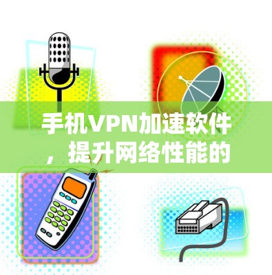 手机VPN加速软件，提升网络性能的神器
