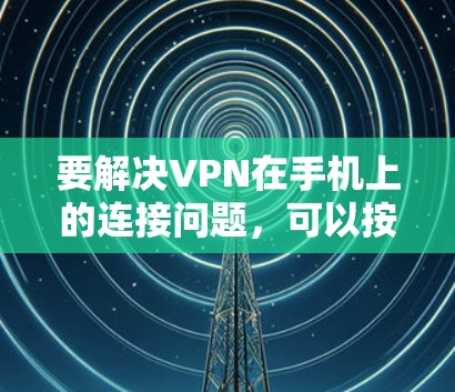 要解决VPN在手机上的连接问题，可以按照以下步骤进行排查和解决