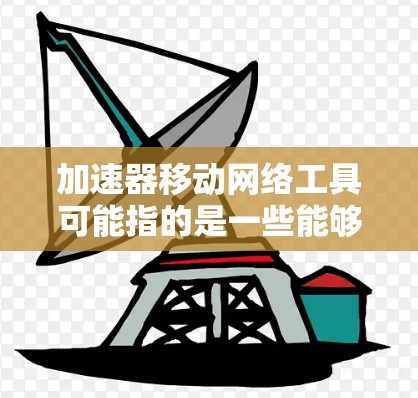 加速器移动网络工具可能指的是一些能够在移动设备（如手机、平板）上优化或加速网络连接的工具或技术。以下是一些可能相关的概念和工具