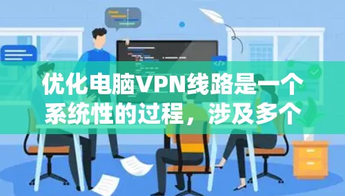优化电脑VPN线路是一个系统性的过程，涉及多个方面来确保连接的稳定性和速度。以下是优化VPN线路的分步指南