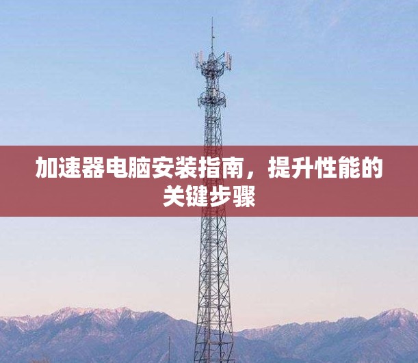 加速器电脑安装指南，提升性能的关键步骤