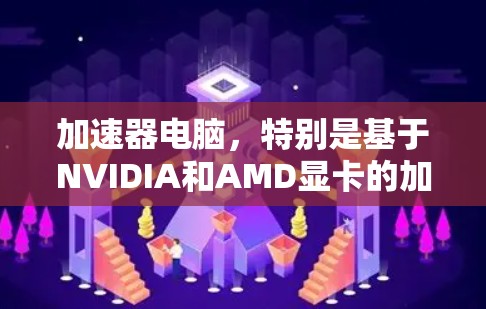 加速器电脑，特别是基于NVIDIA和AMD显卡的加速解决方案，是一种提升电脑性能的有效工具。以下是使用加速器电脑的分步指南