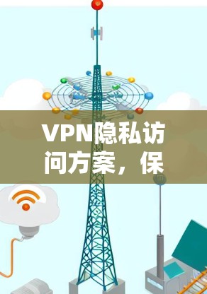 VPN隐私访问方案，保障通信安全的关键技术