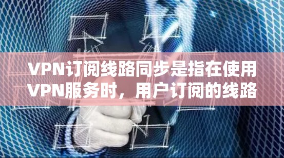VPN订阅线路同步是指在使用VPN服务时，用户订阅的线路能够保持连续稳定运行，确保网络连接的流畅和可靠。这对于企业和个人用户来说非常重要，因为VPN连接的稳定性直接影响到工作效率和数据安全