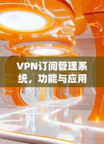 VPN订阅管理系统，功能与应用探析