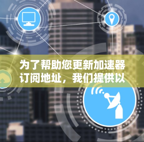 为了帮助您更新加速器订阅地址，我们提供以下详细指南