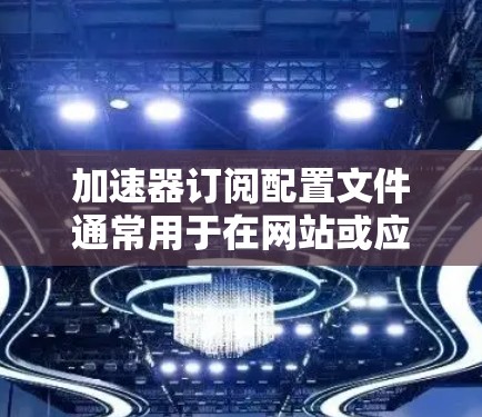 加速器订阅配置文件通常用于在网站或应用中集成加速器服务，以优化性能和减少延迟。以下是关于如何使用这些配置文件的一些详细步骤