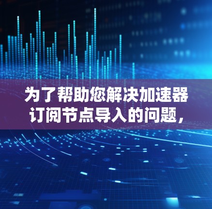为了帮助您解决加速器订阅节点导入的问题，可以按照以下步骤进行操作