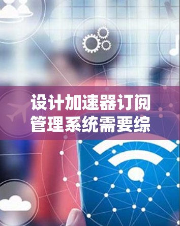 设计加速器订阅管理系统需要综合考虑用户需求、功能模块、安全性和技术实现等多个方面。以下是一个详细的设计方案，帮助您系统地规划和实施该系统