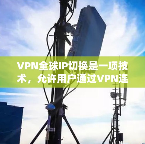 VPN全球IP切换是一项技术，允许用户通过VPN连接切换到不同国家或地区的IP地址，从而访问受地理限制的内容、保护隐私或绕过网络限制。以下是对该技术的详细分析和总结