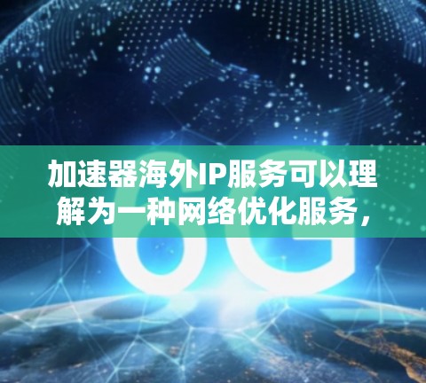 加速器海外IP服务可以理解为一种网络优化服务，旨在通过使用海外服务器或IP地址，提升访问国外资源或服务的速度和性能。以下是一些相关的解释和可能的解决方案