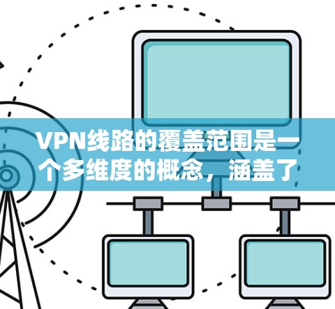 VPN线路的覆盖范围是一个多维度的概念，涵盖了多个方面，影响用户的选择和使用体验。以下是对VPN线路覆盖范围的详细分析