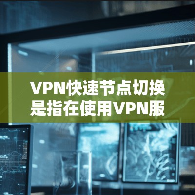 VPN快速节点切换是指在使用VPN服务时，能够快速切换到不同的节点或服务器，以切换到更适合的网络环境或以提高连接速度。以下是一些关于如何快速切换VPN节点的建议和方法