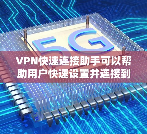 VPN快速连接助手可以帮助用户快速设置并连接到VPN服务器，节省时间和减少配置错误。以下是一些可能的步骤和建议
