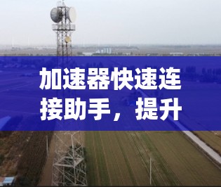 加速器快速连接助手，提升通信系统效率的关键工具