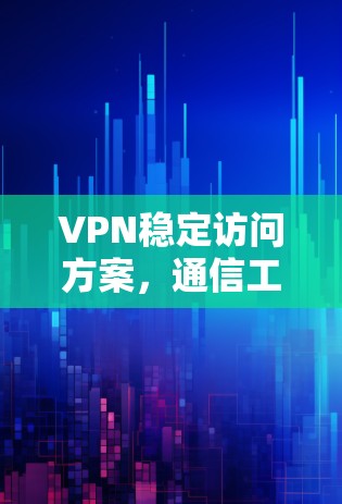 VPN稳定访问方案，通信工程师的核心利器