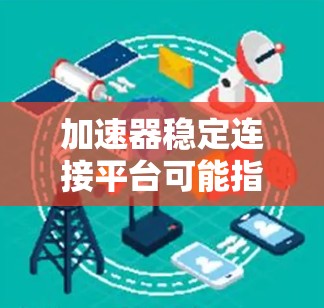 加速器稳定连接平台可能指的是在加速器环境中实现数据传输和处理的稳定平台，确保高效、低延迟和可靠的数据连接。以下是一些可能的解释和相关技术