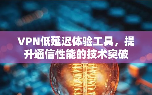 VPN低延迟体验工具，提升通信性能的技术突破