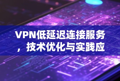 VPN低延迟连接服务，技术优化与实践应用