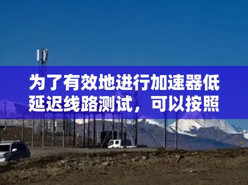 为了有效地进行加速器低延迟线路测试，可以按照以下步骤进行